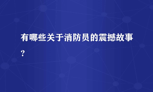 有哪些关于消防员的震撼故事？