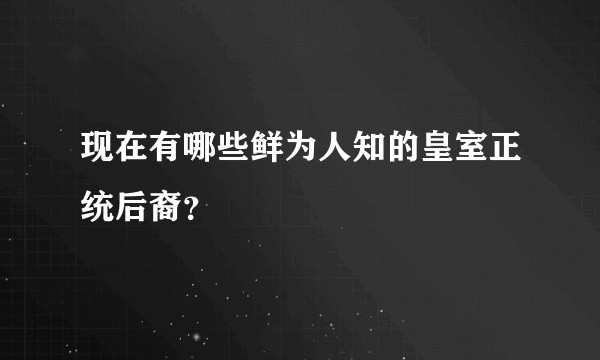 现在有哪些鲜为人知的皇室正统后裔？