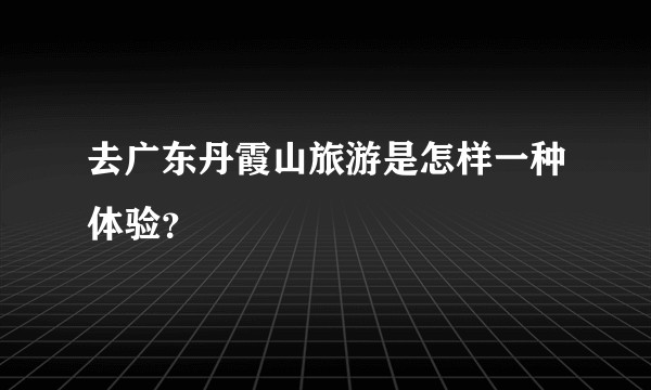 去广东丹霞山旅游是怎样一种体验？