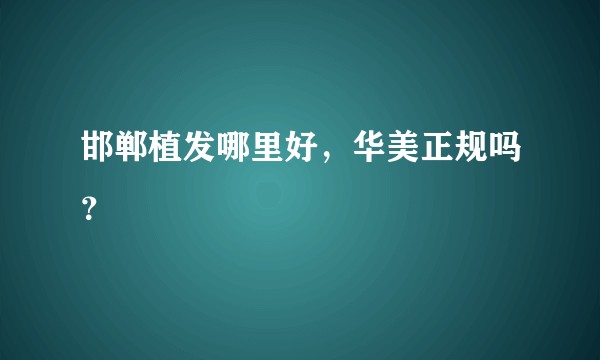 邯郸植发哪里好，华美正规吗？