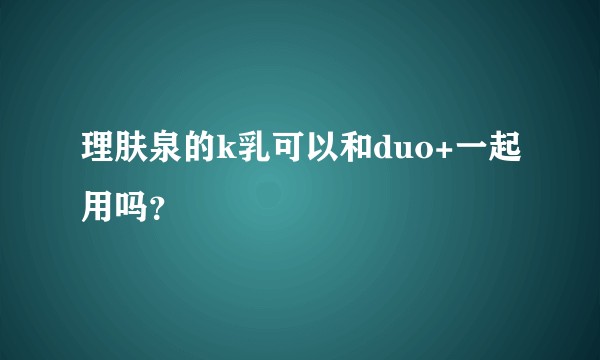理肤泉的k乳可以和duo+一起用吗?