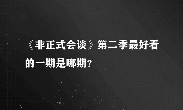 《非正式会谈》第二季最好看的一期是哪期？