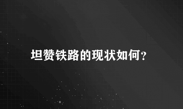 坦赞铁路的现状如何？