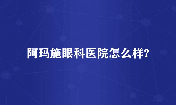 阿玛施眼科医院怎么样?