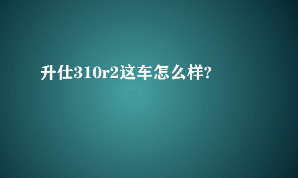 升仕310r2这车怎么样?