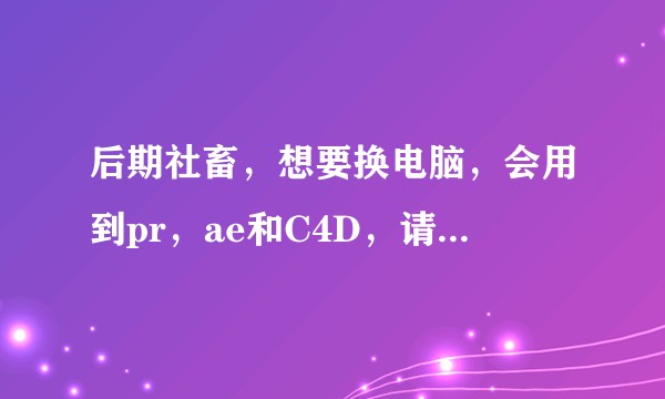 后期社畜，想要换电脑，会用到pr，ae和C4D，请问什么配置好一点，预算在6000-6500，谢谢？