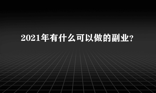 2021年有什么可以做的副业？