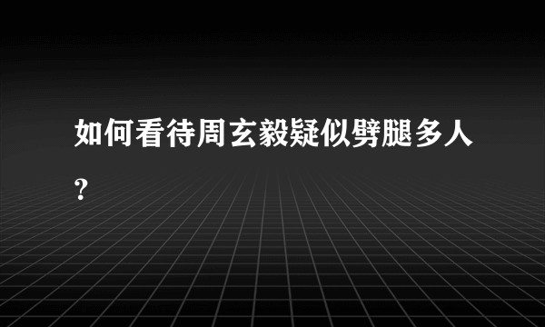 如何看待周玄毅疑似劈腿多人？