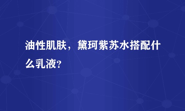 油性肌肤,黛珂紫苏水搭配什么乳液?