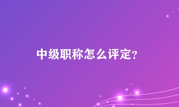 中级职称怎么评定？