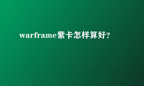 warframe紫卡怎样算好？
