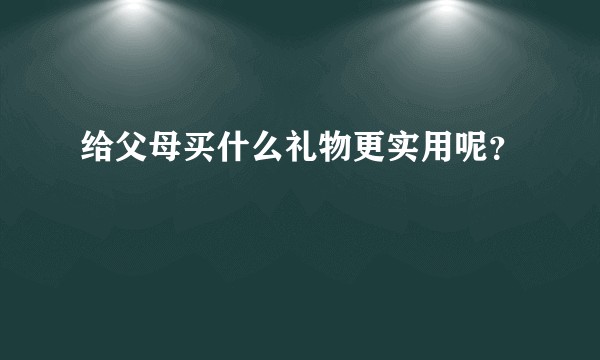给父母买什么礼物更实用呢？