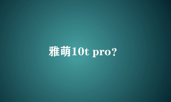 雅萌10t pro？