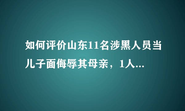 如何评价山东11名涉黑人员当儿子面侮辱其母亲，1人被刺死这件事？