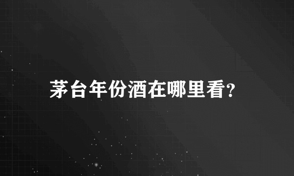 茅台年份酒在哪里看？