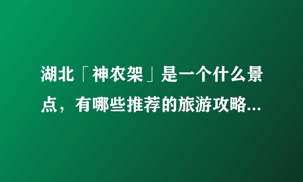 湖北「神农架」是一个什么景点,有哪些推荐的旅游攻略和特色景观?