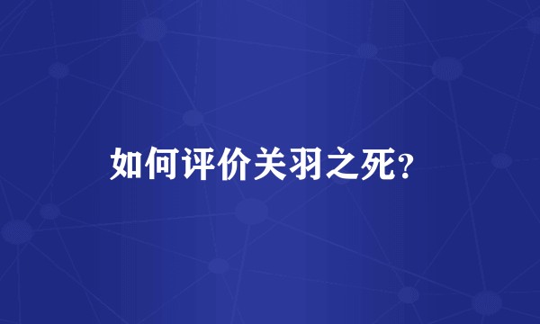 如何评价关羽之死？