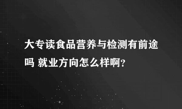 大专读食品营养与检测有前途吗 就业方向怎么样啊？