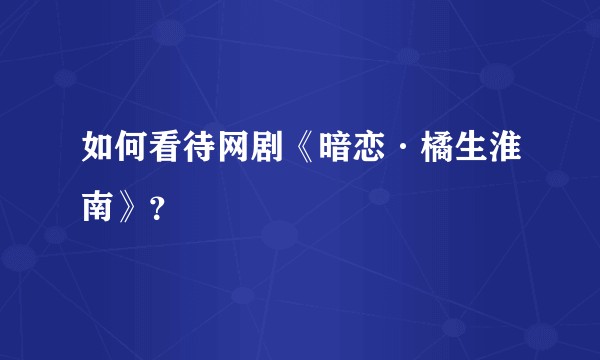 如何看待网剧《暗恋·橘生淮南》?