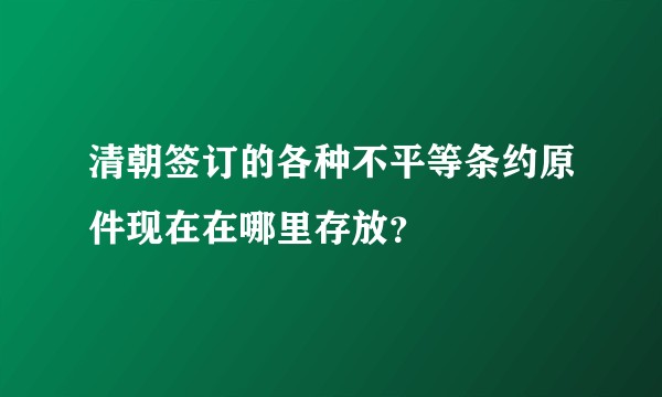 清朝签订的各种不平等条约原件现在在哪里存放?