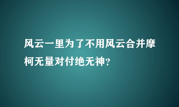 风云一里为了不用风云合并摩柯无量对付绝无神？