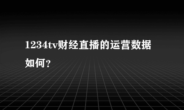 1234tv财经直播的运营数据如何？