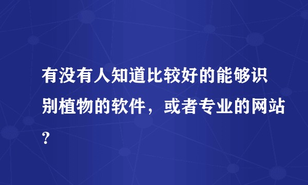 有没有人知道比较好的能够识别植物的软件，或者专业的网站？