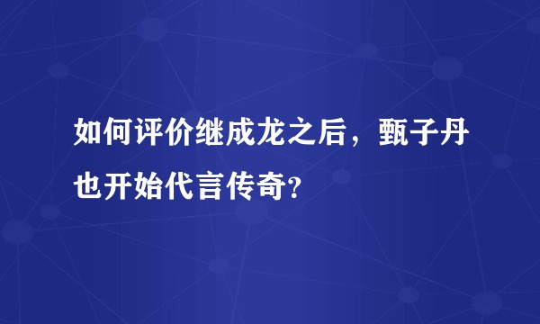 如何评价继成龙之后，甄子丹也开始代言传奇？