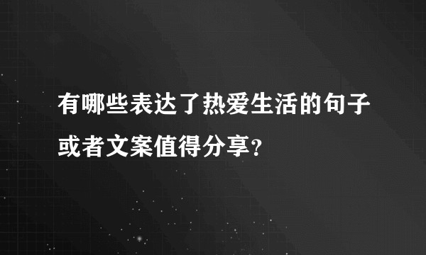 有哪些表达了热爱生活的句子或者文案值得分享？