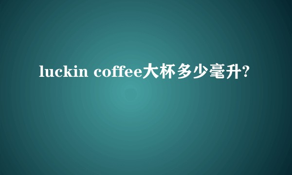 luckin coffee大杯多少毫升?