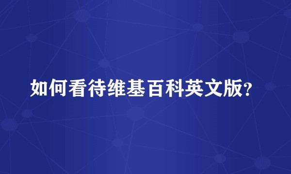 如何看待维基百科英文版？