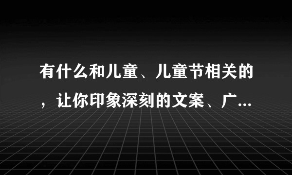 有什么和儿童、儿童节相关的,让你印象深刻的文案、广告或营销案例?