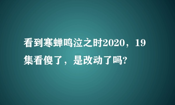 看到寒蝉鸣泣之时2020，19集看傻了，是改动了吗?