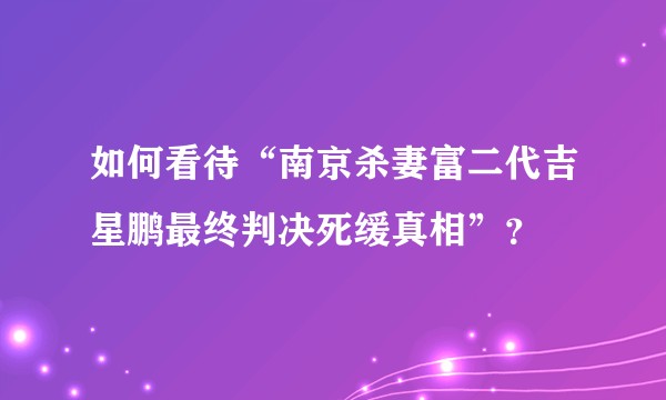 如何看待“南京杀妻富二代吉星鹏最终判决死缓真相”？