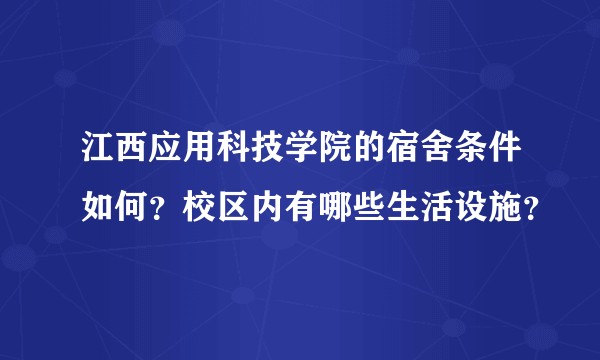 江西应用科技学院的宿舍条件如何？校区内有哪些生活设施？