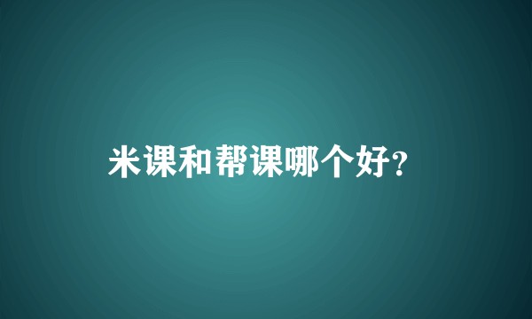米课和帮课哪个好？