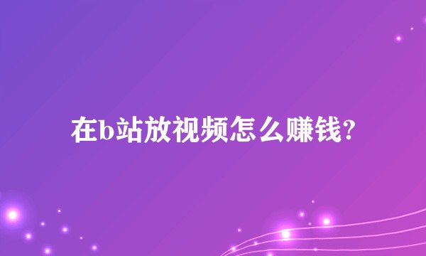 在b站放视频怎么赚钱?