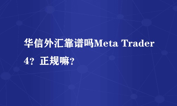 华信外汇靠谱吗Meta Trader4？正规嘛？