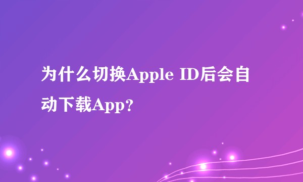 为什么切换Apple ID后会自动下载App？