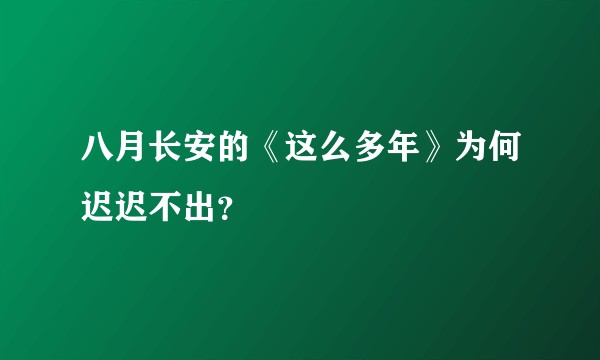八月长安的《这么多年》为何迟迟不出?