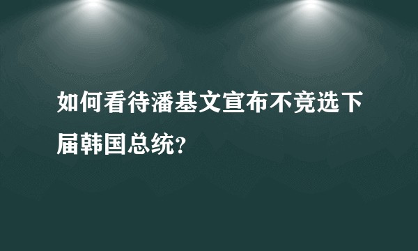 如何看待潘基文宣布不竞选下届韩国总统?