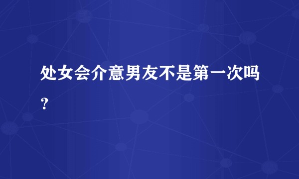 处女会介意男友不是第一次吗？