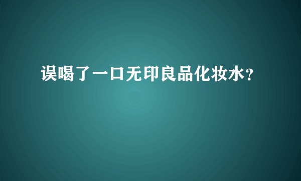 误喝了一口无印良品化妆水？