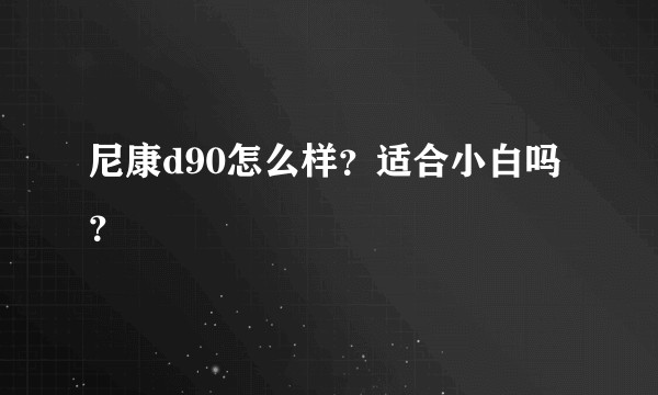 尼康d90怎么样？适合小白吗？