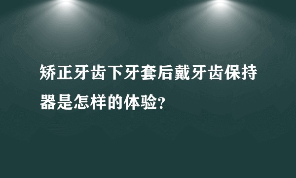 矫正牙齿下牙套后戴牙齿保持器是怎样的体验？