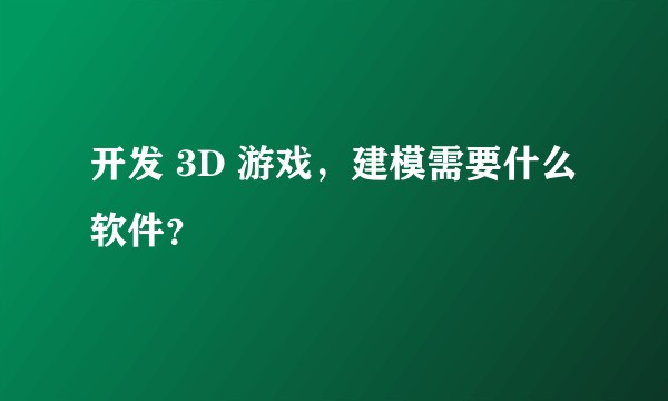 开发 3D 游戏,建模需要什么软件?