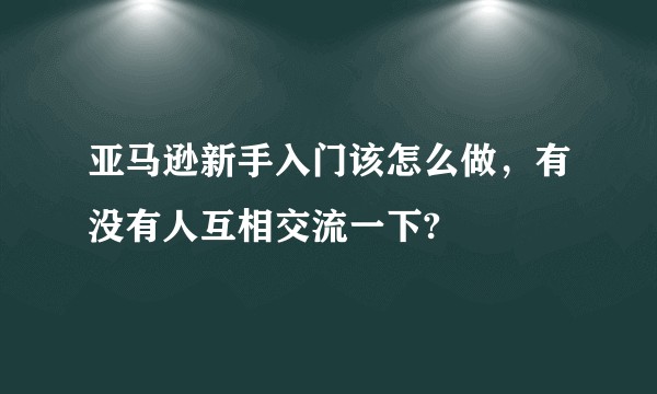 亚马逊新手入门该怎么做,有没有人互相交流一下?