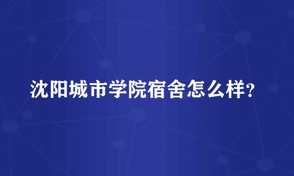 沈阳城市学院宿舍怎么样？