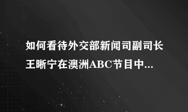 如何看待外交部新闻司副司长王晰宁在澳洲ABC节目中的表现？