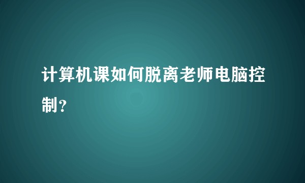 计算机课如何脱离老师电脑控制？